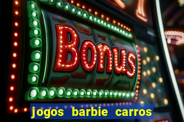 jogos barbie carros suas amigas